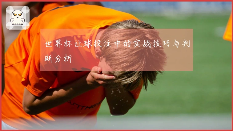 世界杯让球投注中的实战技巧与判断分析
