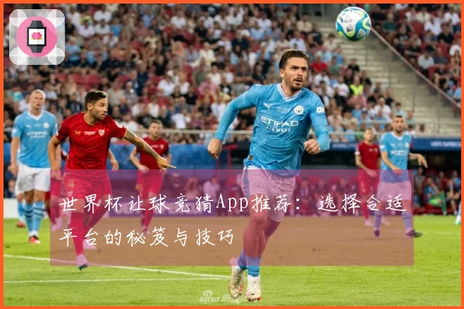 世界杯让球竞猜App推荐：选择合适平台的秘笈与技巧
