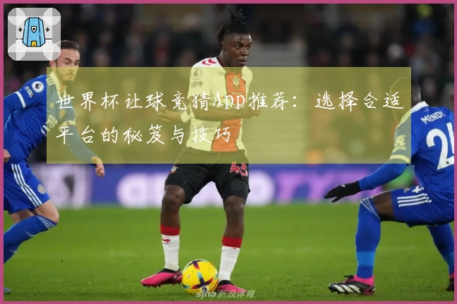 世界杯让球竞猜App推荐：选择合适平台的秘笈与技巧