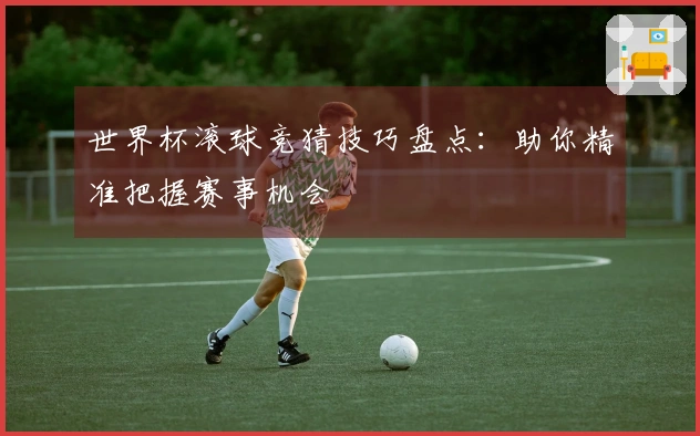 世界杯滚球竞猜技巧盘点：助你精准把握赛事机会