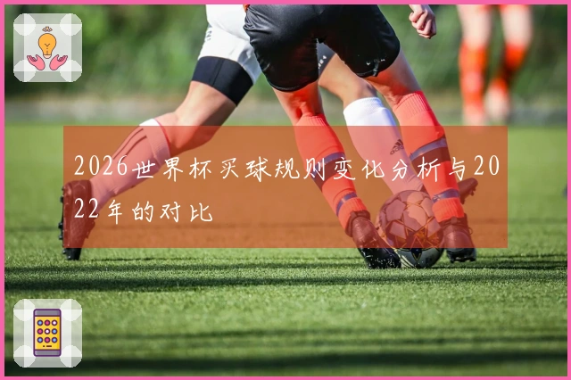 2026世界杯买球规则变化分析与2022年的对比