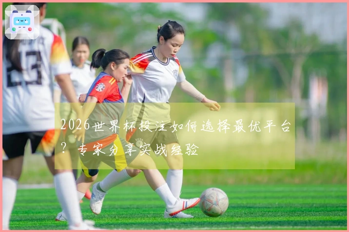 2026世界杯投注如何选择最优平台？专家分享实战经验