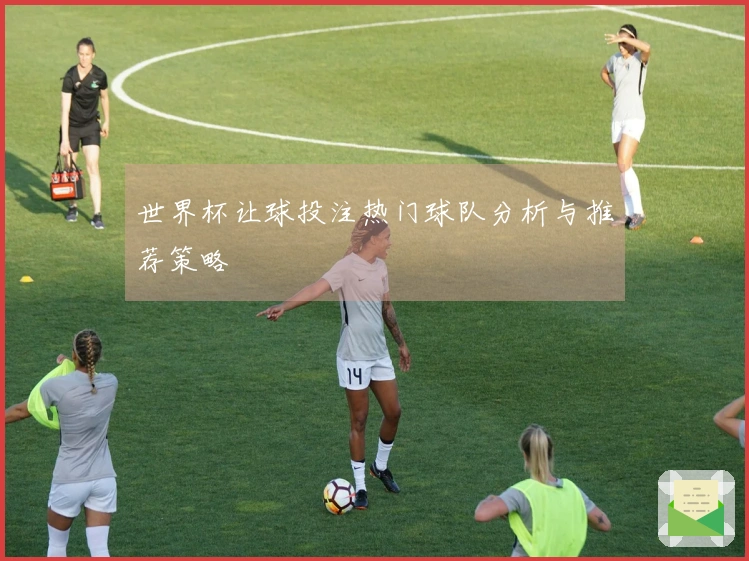 世界杯让球投注热门球队分析与推荐策略