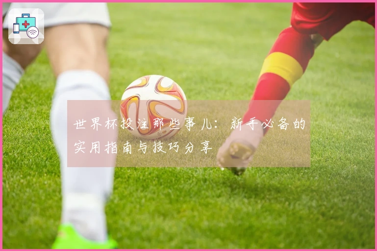 世界杯投注那些事儿：新手必备的实用指南与技巧分享