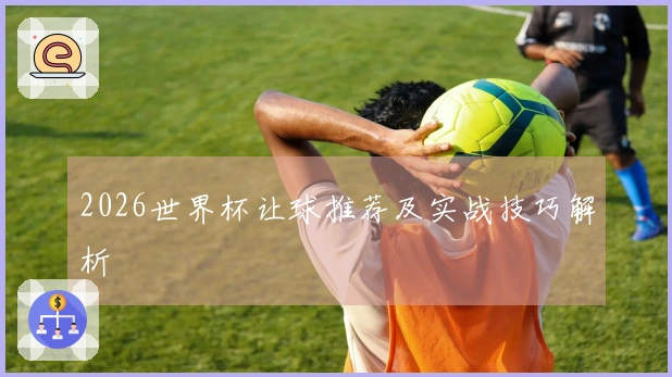 2026世界杯让球推荐及实战技巧解析