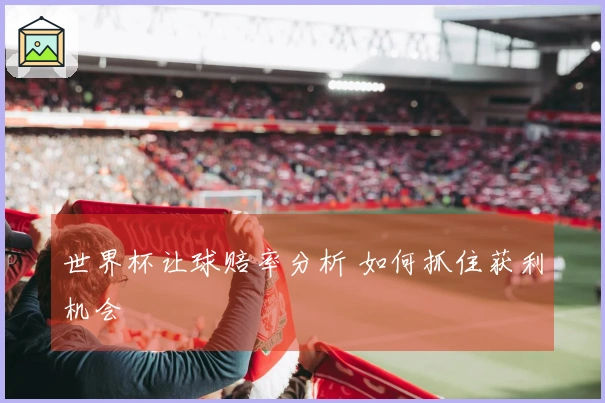 世界杯让球赔率分析 如何抓住获利机会