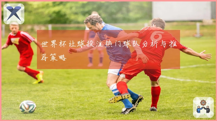世界杯让球投注热门球队分析与推荐策略