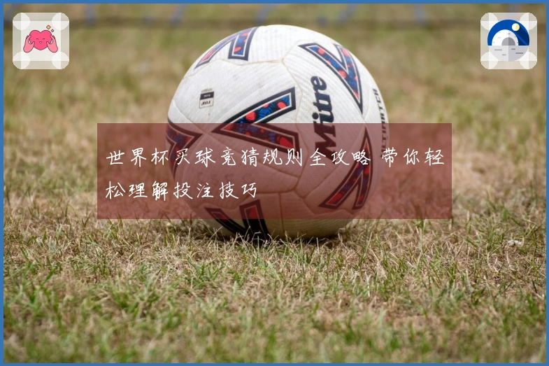 世界杯买球竞猜规则全攻略 带你轻松理解投注技巧