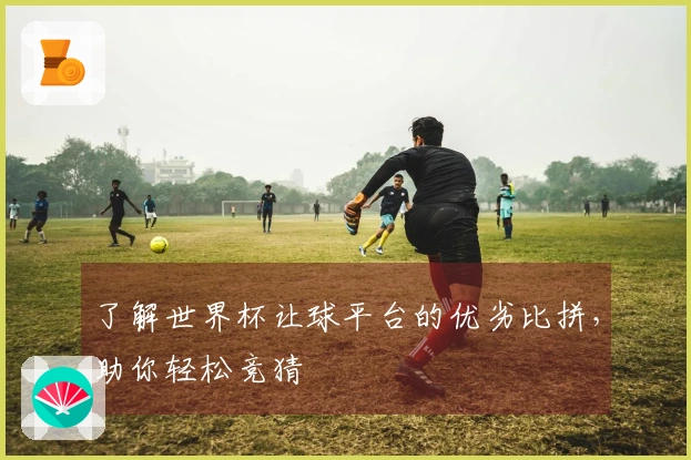 了解世界杯让球平台的优劣比拼，助你轻松竞猜