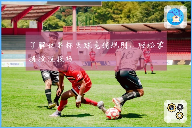 了解世界杯买球竞猜规则，轻松掌握投注技巧