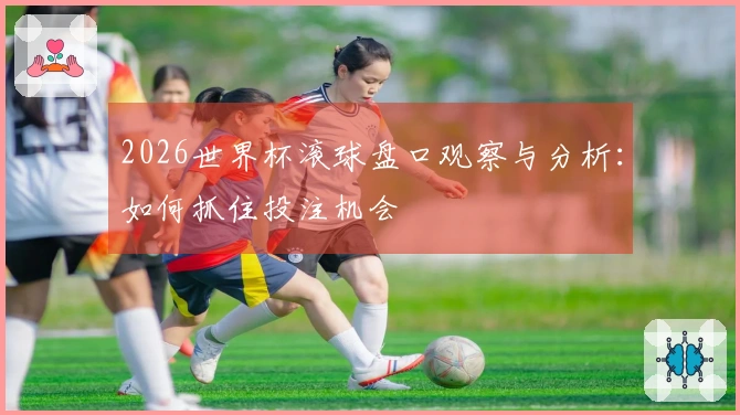 2026世界杯滚球盘口观察与分析：如何抓住投注机会