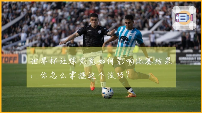 世界杯让球究竟如何影响比赛结果，你怎么掌握这个技巧？