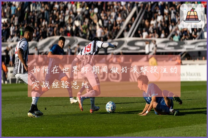 如何在世界杯期间做好滚球投注的实战经验总结