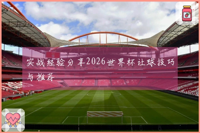 实战经验分享2026世界杯让球技巧与推荐