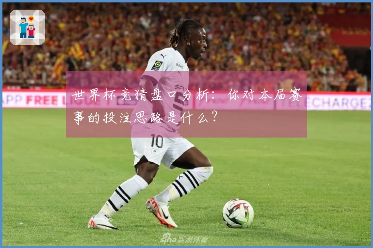 世界杯竞猜盘口分析：你对本届赛事的投注思路是什么？