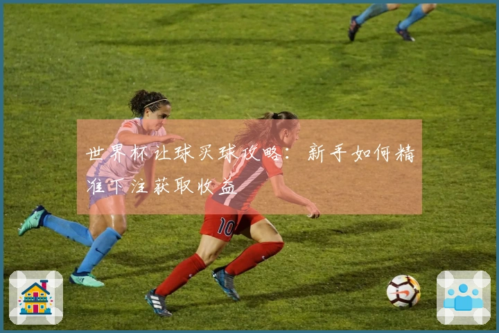 世界杯让球买球攻略：新手如何精准下注获取收益